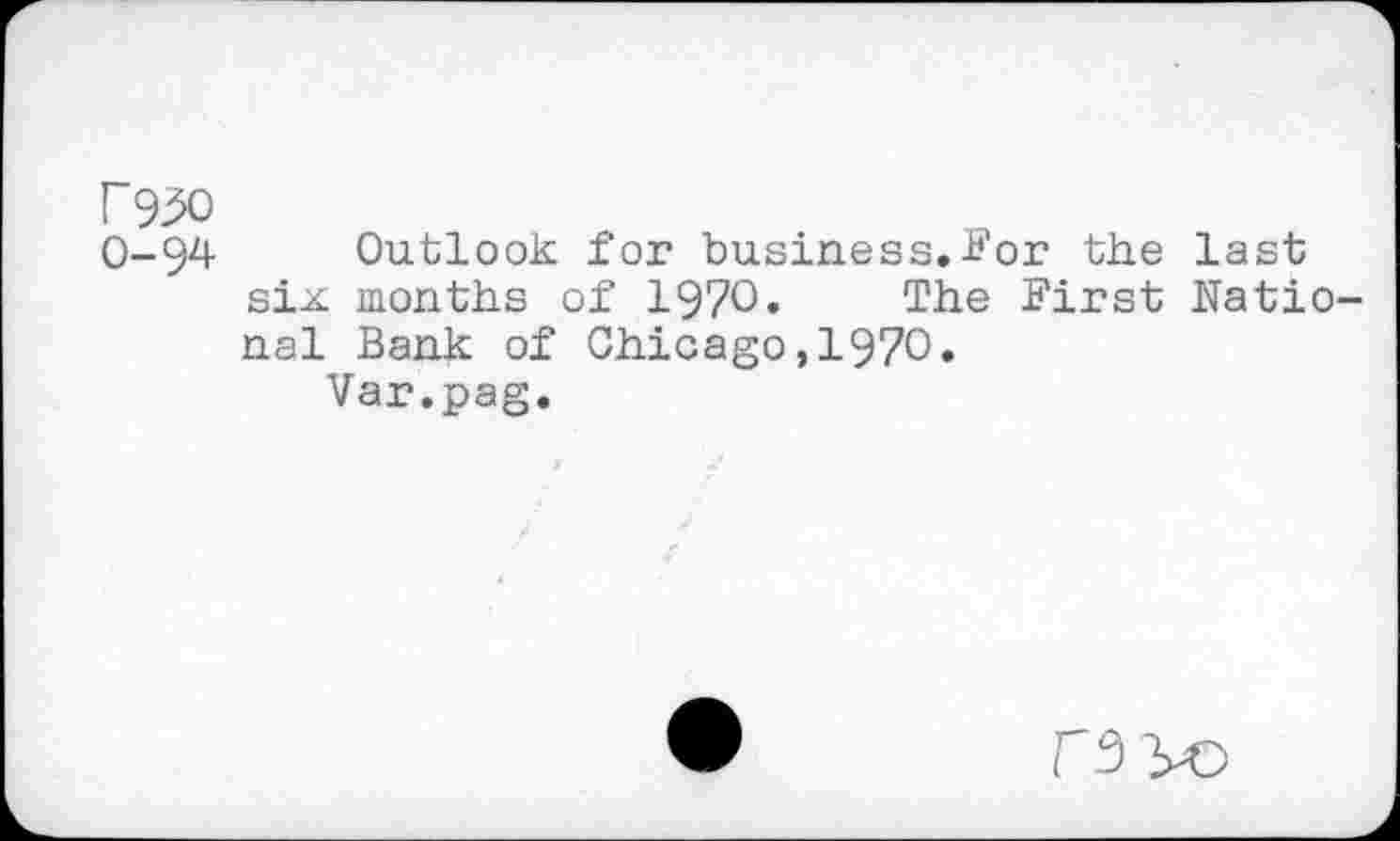 ﻿F930
0-94 Outlook for business.For the last six months of 1970. The First National Bank of Chicago,1970.
Var.pag.